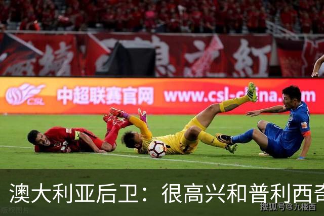 澳大利亚后卫：很高兴和普利西奇较量，我们会尽最大努力争取胜利